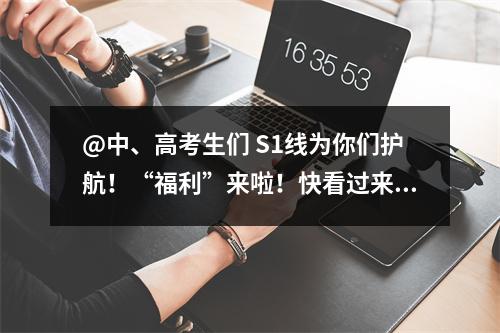 @中、高考生们 S1线为你们护航！“福利”来啦！快看过来！