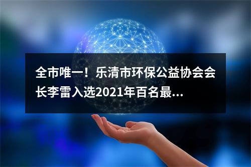 全市唯一！乐清市环保公益协会会长李雷入选2021年百名最美生态环保志愿者