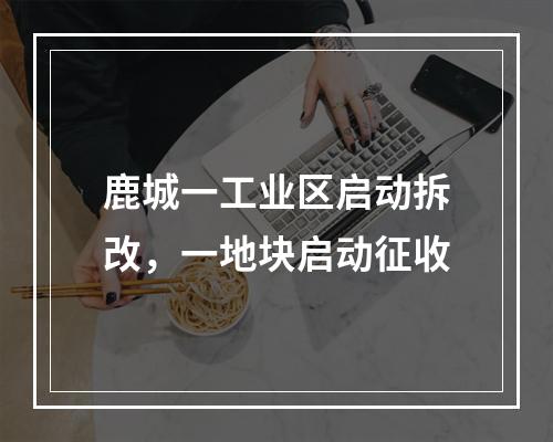 鹿城一工业区启动拆改，一地块启动征收