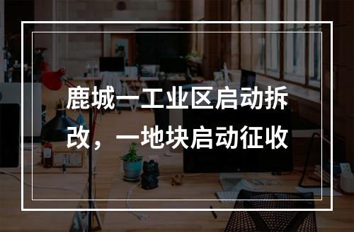 鹿城一工业区启动拆改，一地块启动征收