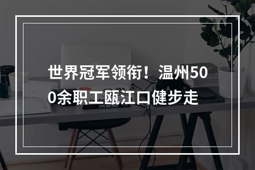 世界冠军领衔！温州500余职工瓯江口健步走
