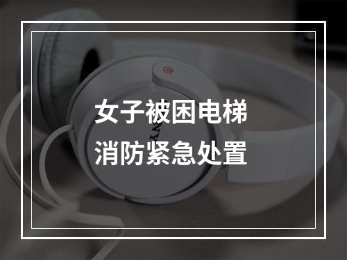 女子被困电梯 消防紧急处置