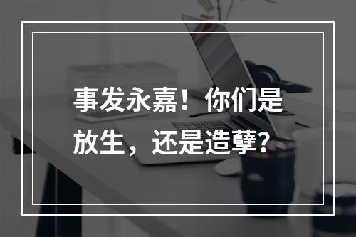 事发永嘉！你们是放生，还是造孽？