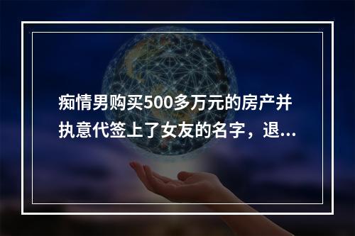 痴情男购买500多万元的房产并执意代签上了女友的名字，退房时尴尬了......