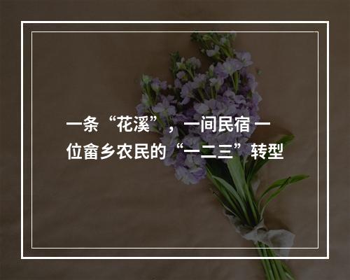 一条“花溪”，一间民宿 一位畲乡农民的“一二三”转型