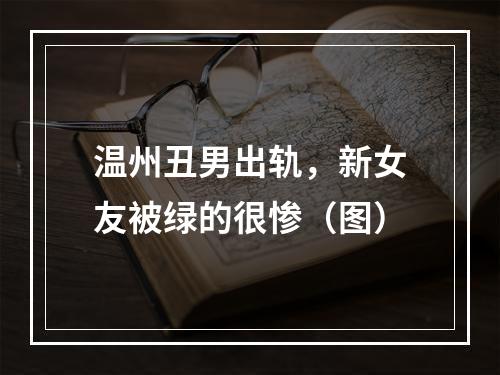 温州丑男出轨，新女友被绿的很惨（图）