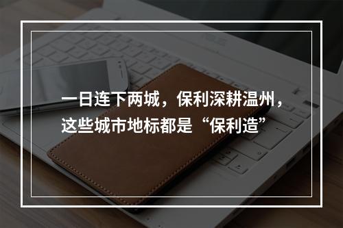 一日连下两城，保利深耕温州，这些城市地标都是“保利造”