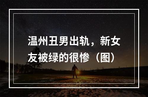 温州丑男出轨，新女友被绿的很惨（图）