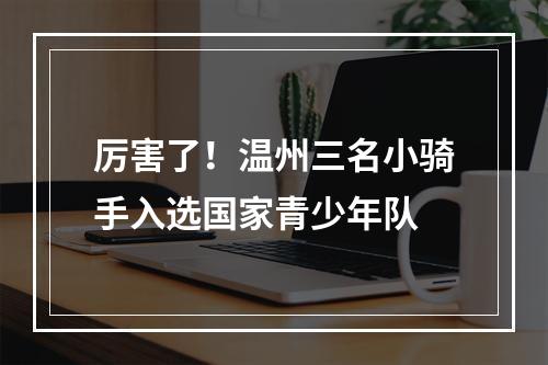 厉害了！温州三名小骑手入选国家青少年队