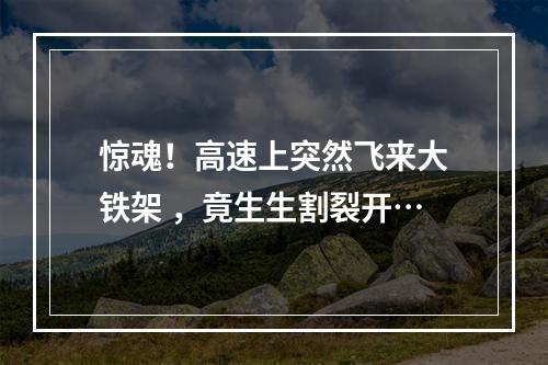 惊魂！高速上突然飞来大铁架 ，竟生生割裂开…