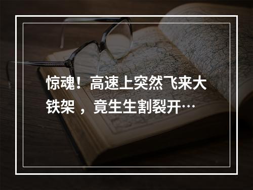 惊魂！高速上突然飞来大铁架 ，竟生生割裂开…