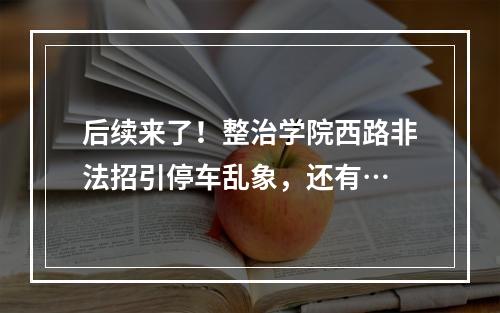 后续来了！整治学院西路非法招引停车乱象，还有…