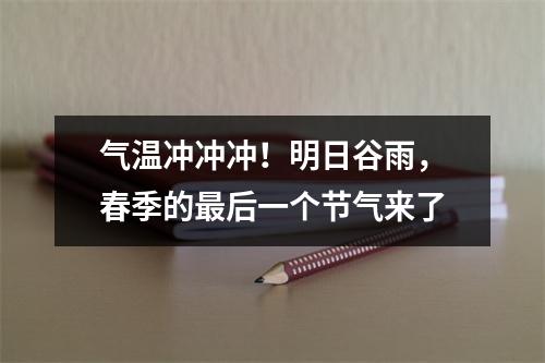 气温冲冲冲！明日谷雨，春季的最后一个节气来了