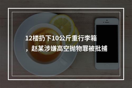 12楼扔下10公斤重行李箱 ，赵某涉嫌高空抛物罪被批捕