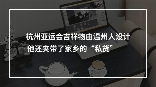 杭州亚运会吉祥物由温州人设计 他还夹带了家乡的“私货”