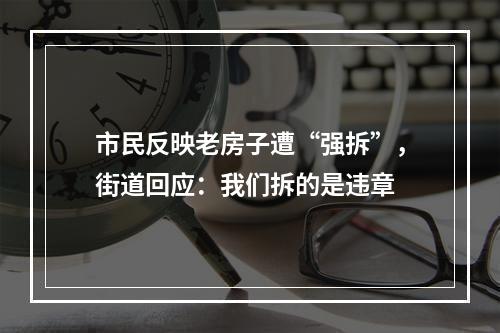 市民反映老房子遭“强拆”，街道回应：我们拆的是违章