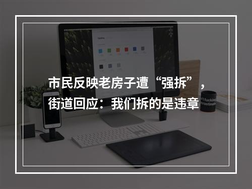 市民反映老房子遭“强拆”，街道回应：我们拆的是违章