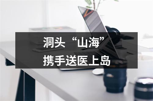 洞头“山海”携手送医上岛