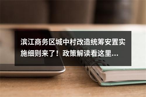 滨江商务区城中村改造统筹安置实施细则来了！政策解读看这里…