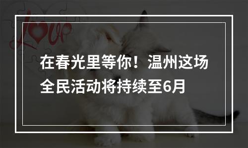 在春光里等你！温州这场全民活动将持续至6月
