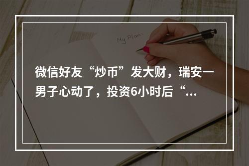 微信好友“炒币”发大财，瑞安一男子心动了，投资6小时后“翻10倍+”！结果 ...