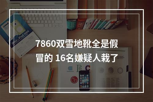 7860双雪地靴全是假冒的 16名嫌疑人栽了
