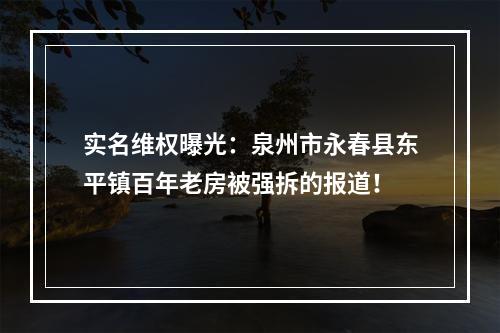 实名维权曝光：泉州市永春县东平镇百年老房被强拆的报道！