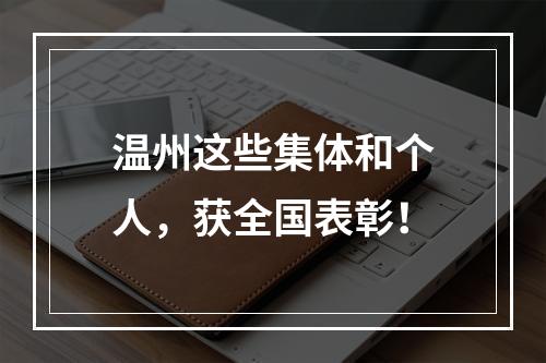 温州这些集体和个人，获全国表彰！
