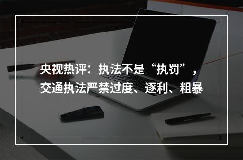 央视热评：执法不是“执罚”，交通执法严禁过度、逐利、粗暴