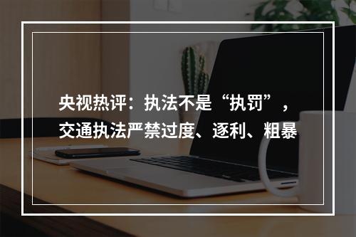 央视热评：执法不是“执罚”，交通执法严禁过度、逐利、粗暴