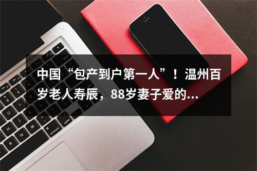 中国“包产到户第一人”！温州百岁老人寿辰，88岁妻子爱的告白：他太不容易