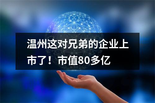 温州这对兄弟的企业上市了！市值80多亿