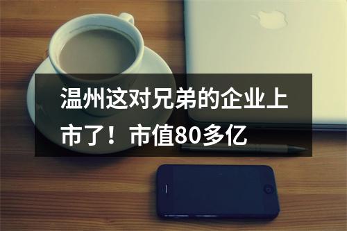 温州这对兄弟的企业上市了！市值80多亿