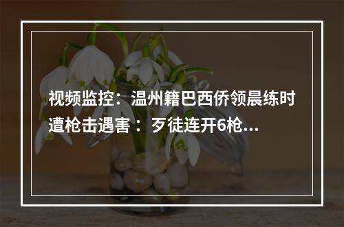 视频监控：温州籍巴西侨领晨练时遭枪击遇害 ：歹徒连开6枪，总领馆敦促从速破案