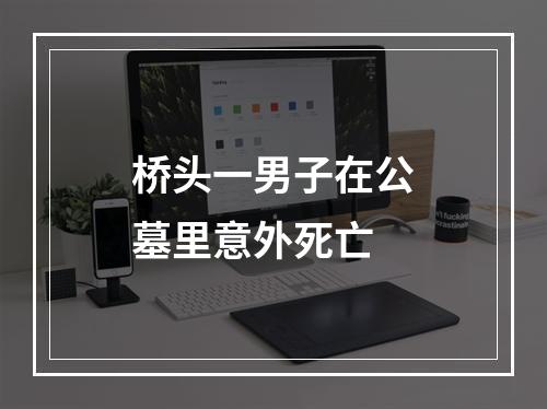桥头一男子在公墓里意外死亡