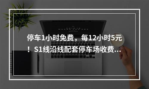 停车1小时免费，每12小时5元！S1线沿线配套停车场收费征求意见