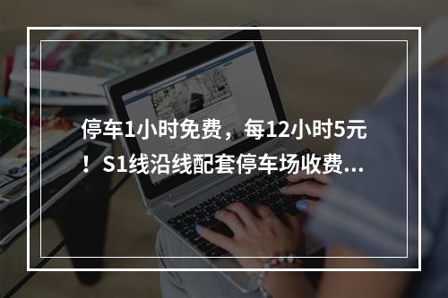停车1小时免费，每12小时5元！S1线沿线配套停车场收费征求意见