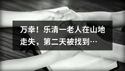 万幸！乐清一老人在山地走失，第二天被找到…