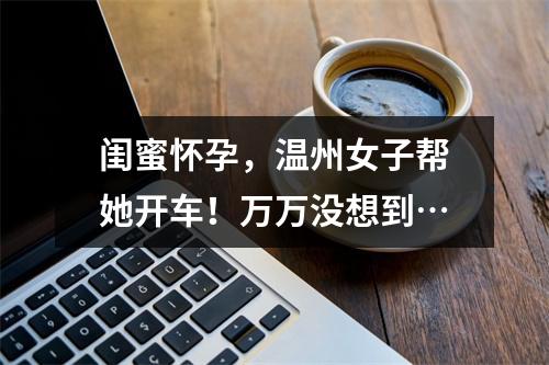 闺蜜怀孕，温州女子帮她开车！万万没想到…