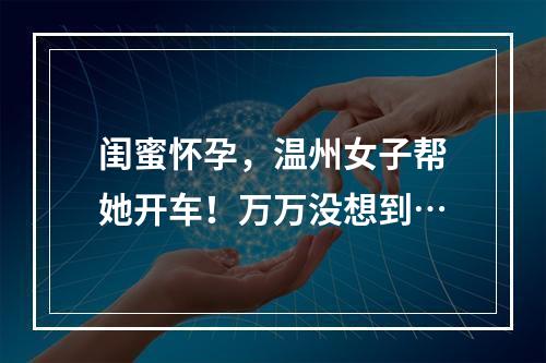 闺蜜怀孕，温州女子帮她开车！万万没想到…