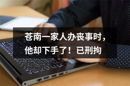 苍南一家人办丧事时，他却下手了！已刑拘