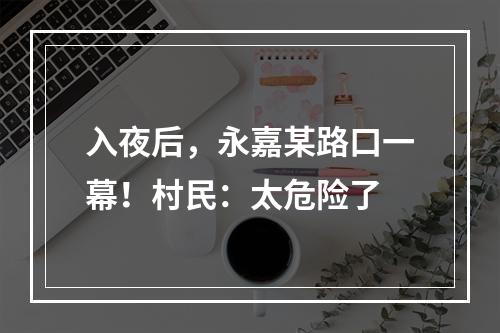 入夜后，永嘉某路口一幕！村民：太危险了