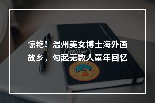 惊艳！温州美女博士海外画故乡，勾起无数人童年回忆