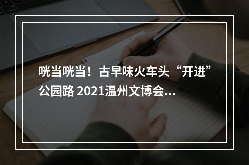 咣当咣当！古早味火车头“开进”公园路 2021温州文博会巨幅创意海报成网红打卡点