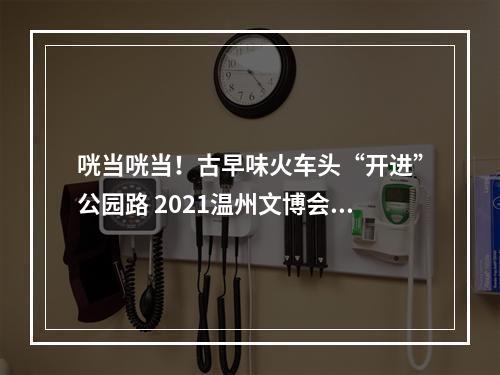 咣当咣当！古早味火车头“开进”公园路 2021温州文博会巨幅创意海报成网红打卡点