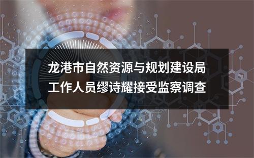 龙港市自然资源与规划建设局工作人员缪诗耀接受监察调查