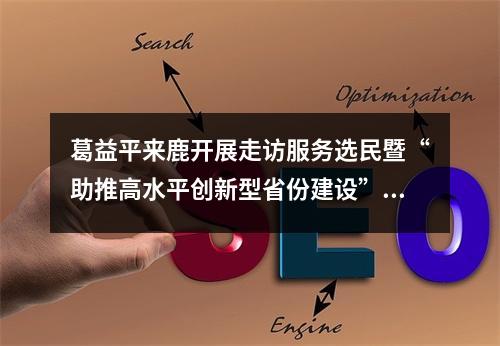 葛益平来鹿开展走访服务选民暨“助推高水平创新型省份建设”主题活动