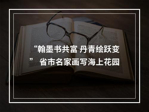 “翰墨书共富 丹青绘跃变” 省市名家画写海上花园