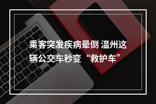 乘客突发疾病晕倒 温州这辆公交车秒变“救护车”