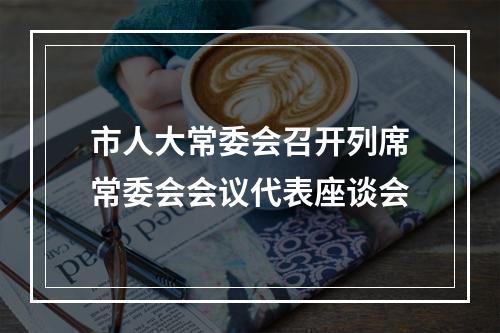 市人大常委会召开列席常委会会议代表座谈会